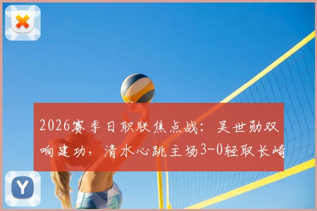 2026赛季日职联焦点战:吴世勋双响建功,清水心跳主场3-0轻取长崎成功丸,附全场技术统计与积分榜解读