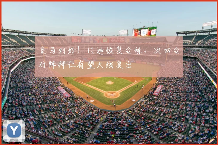 皇马利好！门迪恢复合练，次回合对阵拜仁有望火线复出