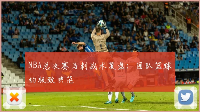 NBA总决赛马刺战术复盘:团队篮球的极致典范