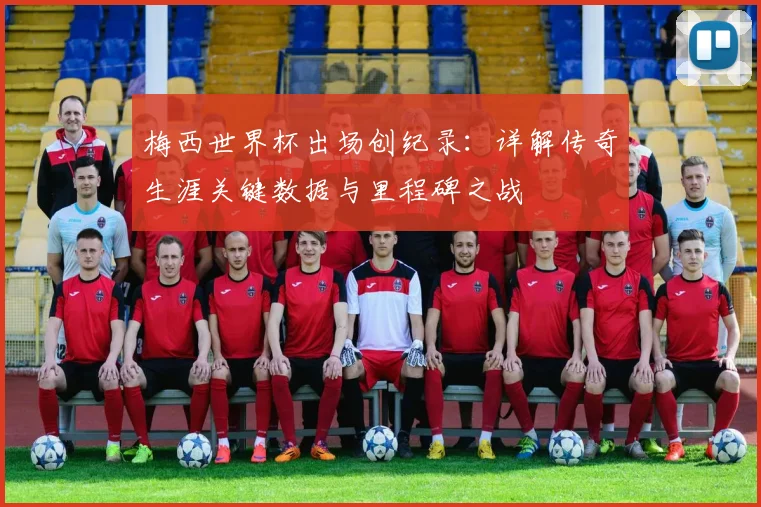 梅西世界杯出场创纪录:详解传奇生涯关键数据与里程碑之战