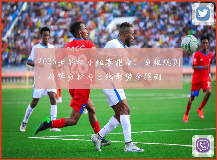 2026世界杯小组赛指南：分组规则、对阵分析与出线形势全预测