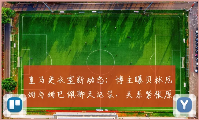 皇马更衣室新动态:博主曝贝林厄姆与姆巴佩聊天记录,关系紧张原因引热议