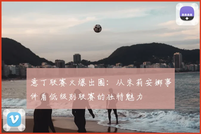 意丁联赛火爆出圈：从朱莉安娜事件看低级别联赛的独特魅力