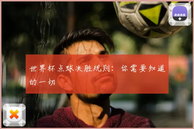 世界杯点球决胜规则：你需要知道的一切