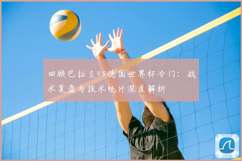 回顾巴拉圭vs德国世界杯冷门:战术复盘与技术统计深度解析