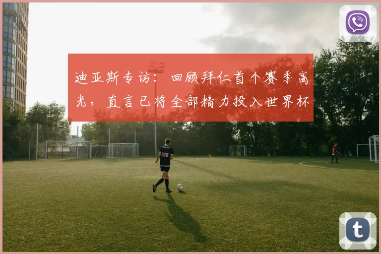 迪亚斯专访：回顾拜仁首个赛季高光，直言已将全部精力投入世界杯备战