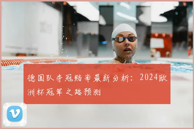 德国队夺冠赔率最新分析：2024欧洲杯冠军之路预测